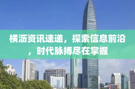 横沥资讯速递，探索信息前沿，时代脉搏尽在掌握