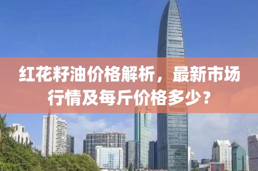 红花籽油价格解析，最新市场行情及每斤价格多少？