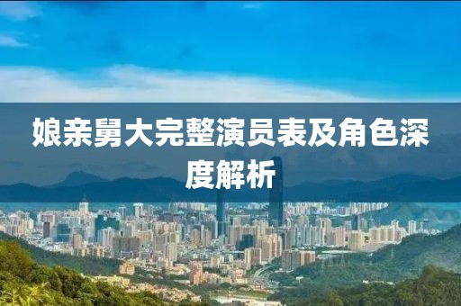 娘亲舅大完整演员表及角色深度解析