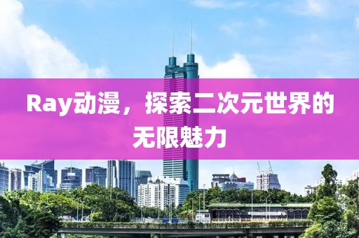 Ray动漫，探索二次元世界的无限魅力