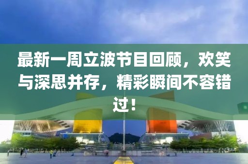 最新一周立波节目回顾，欢笑与深思并存，精彩瞬间不容错过！