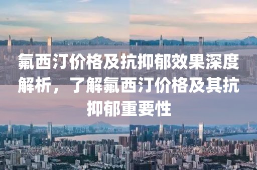 氟西汀价格及抗抑郁效果深度解析，了解氟西汀价格及其抗抑郁重要性