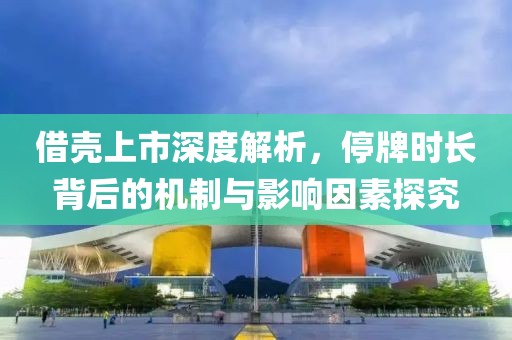 借壳上市深度解析，停牌时长背后的机制与影响因素探究