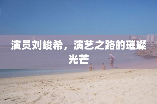 演员刘峻希，演艺之路的璀璨光芒