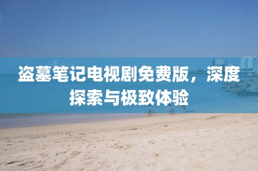 盗墓笔记电视剧免费版，深度探索与极致体验