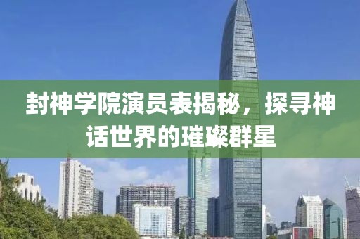 封神学院演员表揭秘，探寻神话世界的璀璨群星