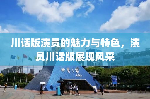 川话版演员的魅力与特色，演员川话版展现风采