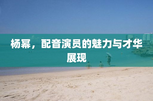杨幂，配音演员的魅力与才华展现