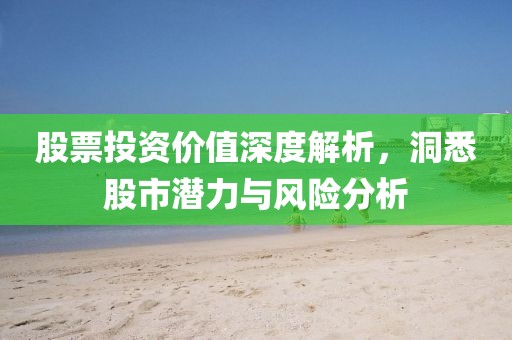 股票投资价值深度解析，洞悉股市潜力与风险分析