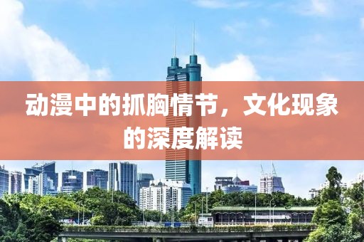 动漫中的抓胸情节，文化现象的深度解读