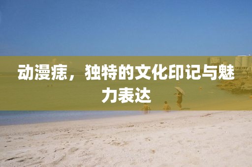 动漫痣，独特的文化印记与魅力表达