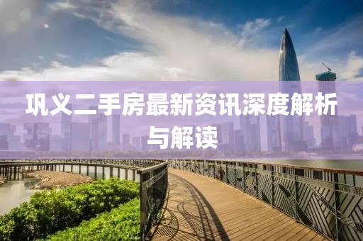巩义二手房最新资讯深度解析与解读