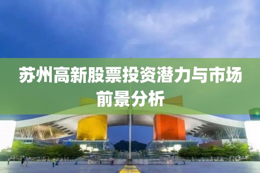 苏州高新股票投资潜力与市场前景分析