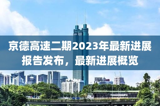京德高速二期2023年最新进展报告发布，最新进展概览