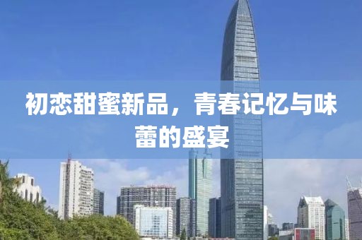 初恋甜蜜新品，青春记忆与味蕾的盛宴