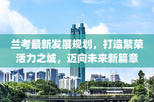 兰考最新发展规划，打造繁荣活力之城，迈向未来新篇章