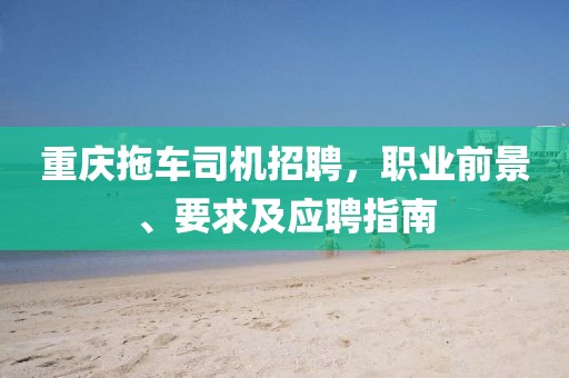 重庆拖车司机招聘，职业前景、要求及应聘指南