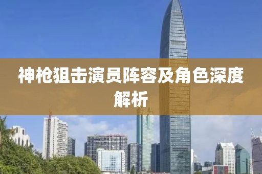 神枪狙击演员阵容及角色深度解析