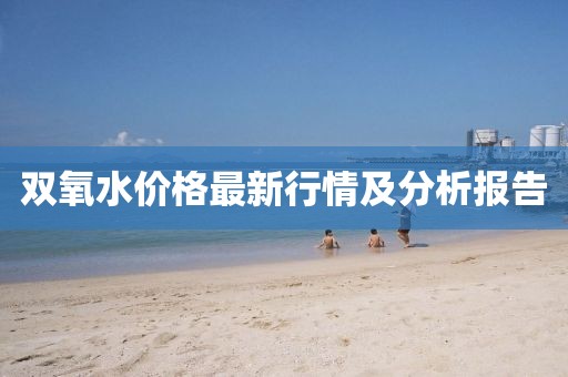 双氧水价格最新行情及分析报告