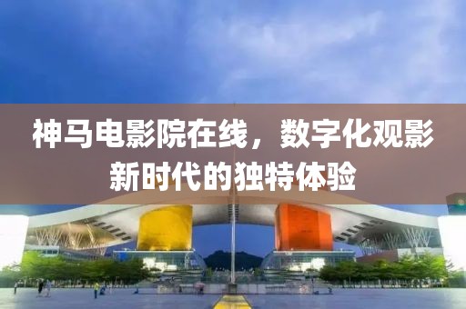 神马电影院在线，数字化观影新时代的独特体验
