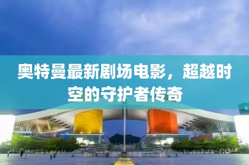 奥特曼最新剧场电影，超越时空的守护者传奇