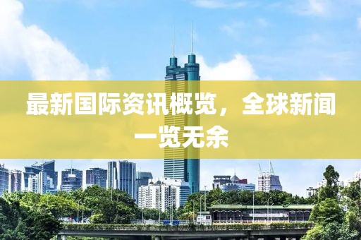 最新国际资讯概览，全球新闻一览无余