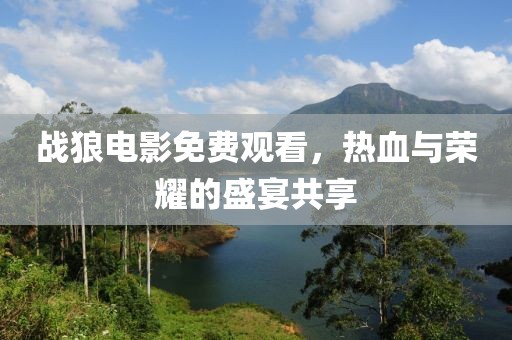 战狼电影免费观看，热血与荣耀的盛宴共享