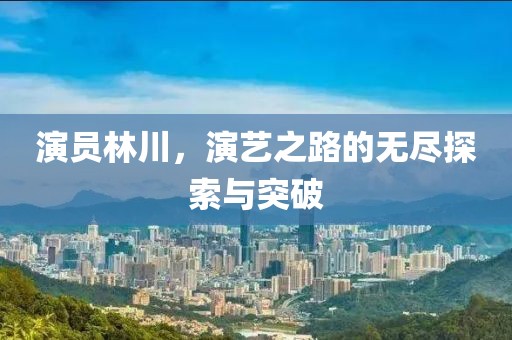 演员林川，演艺之路的无尽探索与突破