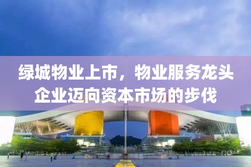 绿城物业上市，物业服务龙头企业迈向资本市场的步伐