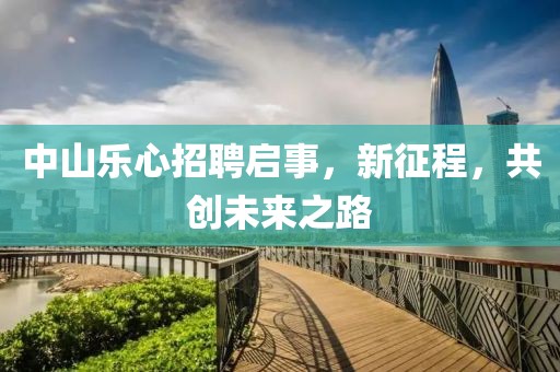 中山乐心招聘启事，新征程，共创未来之路