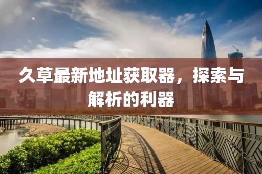 久草最新地址获取器，探索与解析的利器