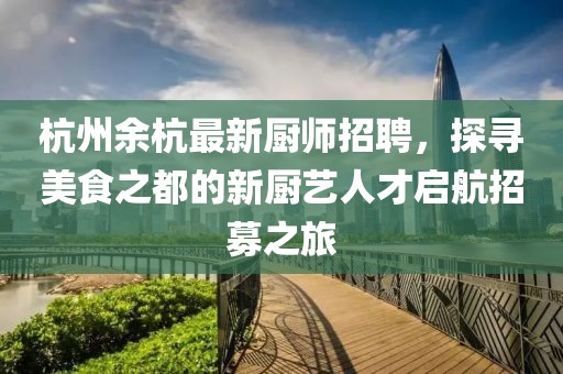 杭州余杭最新厨师招聘，探寻美食之都的新厨艺人才启航招募之旅
