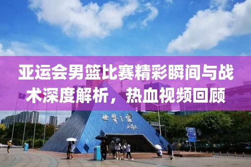 亚运会男篮比赛精彩瞬间与战术深度解析，热血视频回顾
