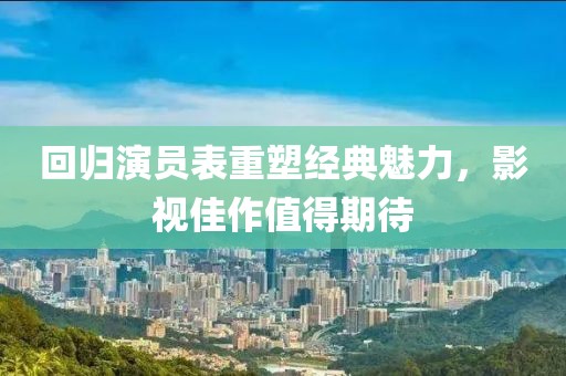 回归演员表重塑经典魅力，影视佳作值得期待