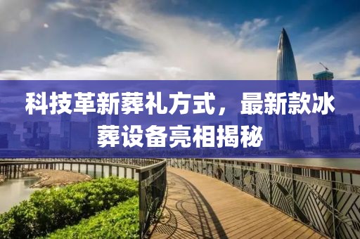 科技革新葬礼方式，最新款冰葬设备亮相揭秘