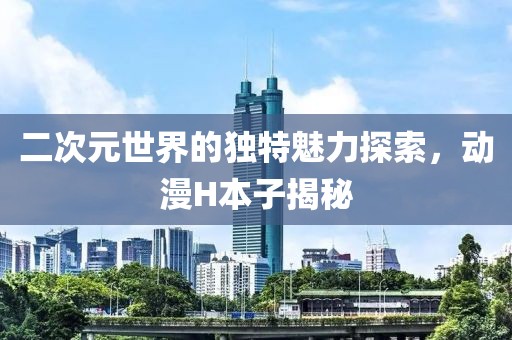 二次元世界的独特魅力探索，动漫H本子揭秘