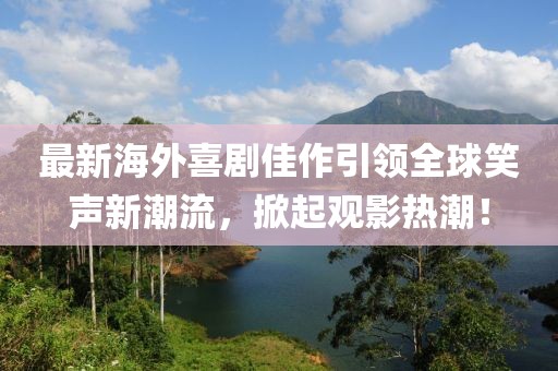 最新海外喜剧佳作引领全球笑声新潮流，掀起观影热潮！