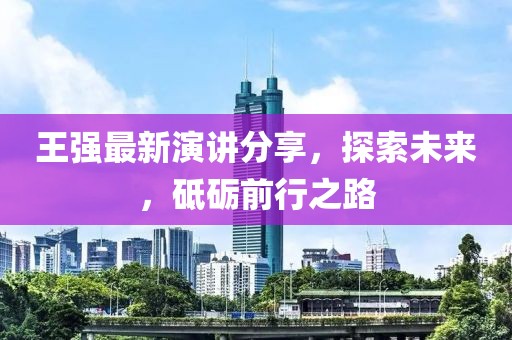 王强最新演讲分享，探索未来，砥砺前行之路