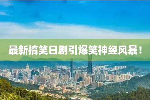 最新搞笑日剧引爆笑神经风暴！