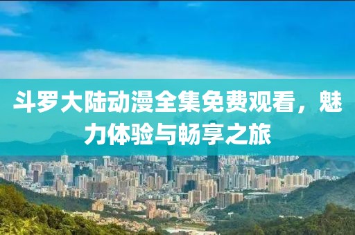 斗罗大陆动漫全集免费观看，魅力体验与畅享之旅