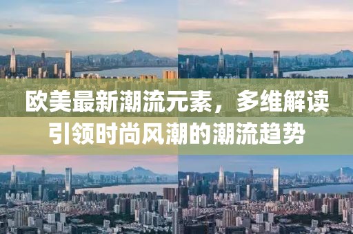 欧美最新潮流元素，多维解读引领时尚风潮的潮流趋势