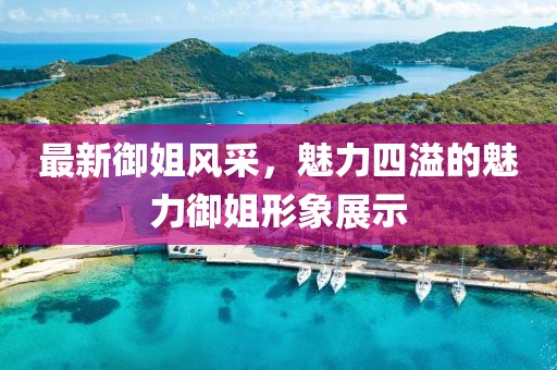 最新御姐风采，魅力四溢的魅力御姐形象展示
