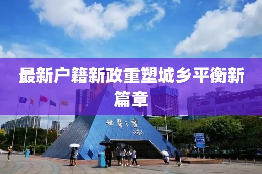 最新户籍新政重塑城乡平衡新篇章