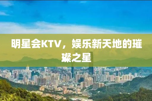 明星会KTV，娱乐新天地的璀璨之星