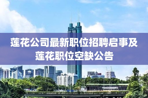 莲花公司最新职位招聘启事及莲花职位空缺公告
