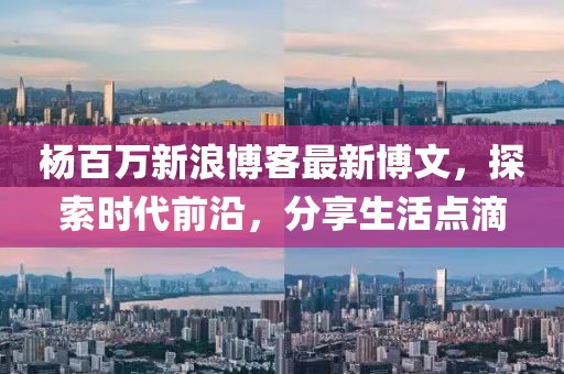 杨百万新浪博客最新博文，探索时代前沿，分享生活点滴