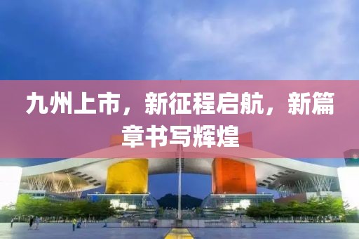 九州上市，新征程启航，新篇章书写辉煌