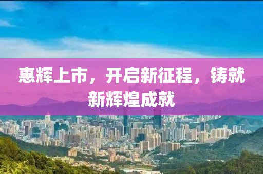 惠辉上市，开启新征程，铸就新辉煌成就