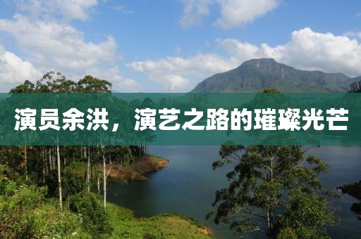 演员余洪，演艺之路的璀璨光芒