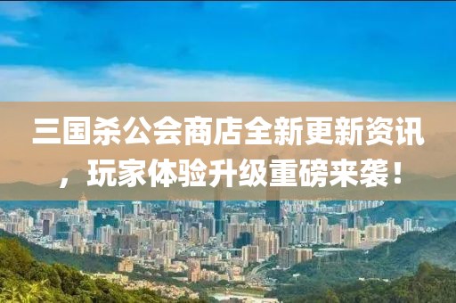三国杀公会商店全新更新资讯，玩家体验升级重磅来袭！